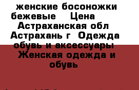 женские босоножки бежевые  › Цена ­ 500 - Астраханская обл., Астрахань г. Одежда, обувь и аксессуары » Женская одежда и обувь   